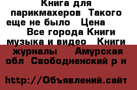 Книга для парикмахеров! Такого еще не было › Цена ­ 1 500 - Все города Книги, музыка и видео » Книги, журналы   . Амурская обл.,Свободненский р-н